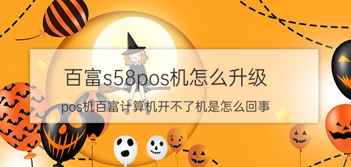 百富s58pos机怎么升级 pos机百富计算机开不了机是怎么回事？